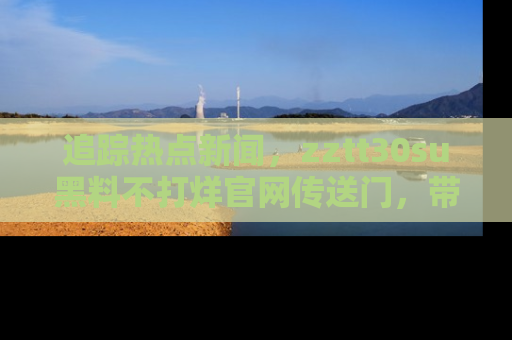 追踪热点新闻,zztt30su黑料不打烊官网传送门,带你进入吃瓜新世界!