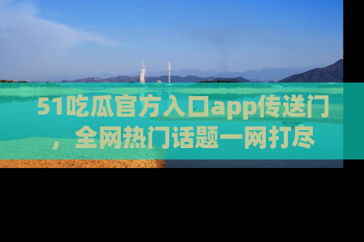 51吃瓜官方入口app传送门,全网热门话题一网打尽