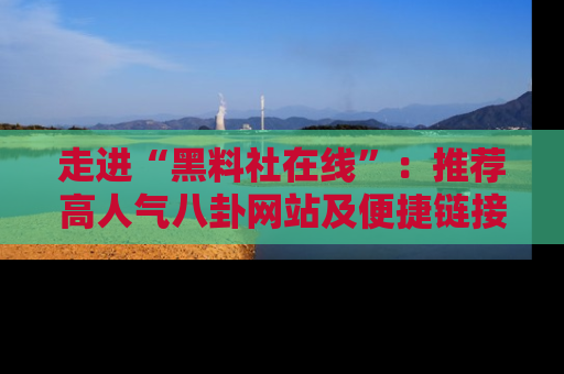 走进“黑料社在线”：推荐高人气八卦网站及便捷链接的全面指南