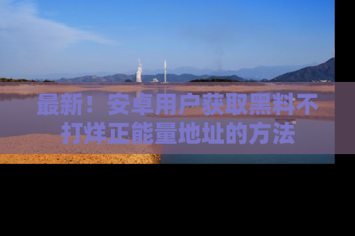 最新！安卓用户获取黑料不打烊正能量地址的方法
