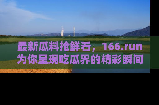 最新瓜料抢鲜看,166.run为你呈现吃瓜界的精彩瞬间!
