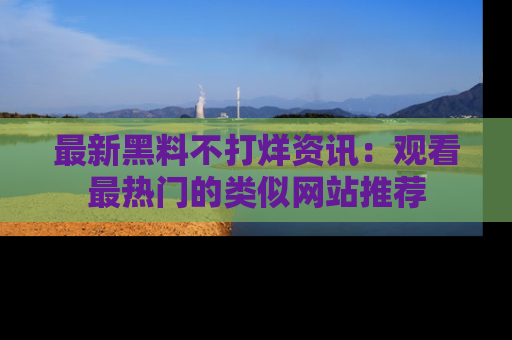 最新黑料不打烊资讯:观看最热门的类似网站推荐