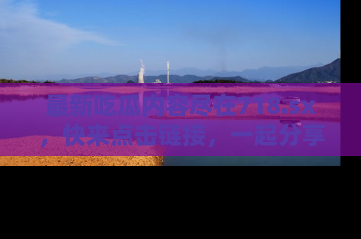最新吃瓜内容尽在718.sx，快来点击链接，一起分享那些精彩瞬间！