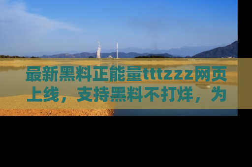 最新黑料正能量tttzzz网页上线,支持黑料不打烊,为你呈现丰富多彩的社会热议!