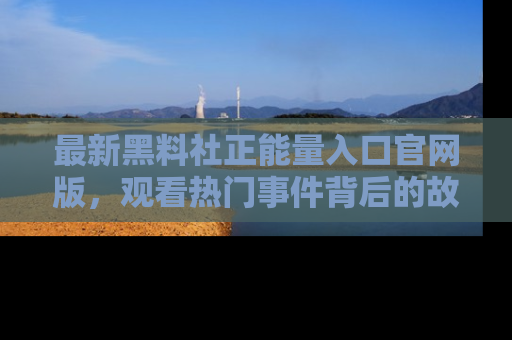 最新黑料社正能量入口官网版，观看热门事件背后的故事