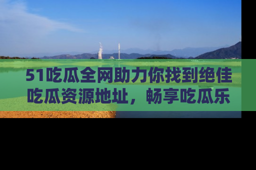 51吃瓜全网助力你找到绝佳吃瓜资源地址,畅享吃瓜乐趣!