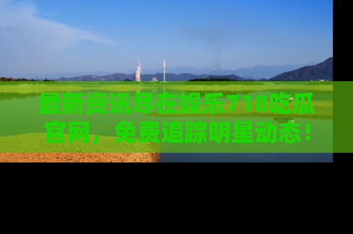 最新资讯尽在娱乐718吃瓜官网,免费追踪明星动态!