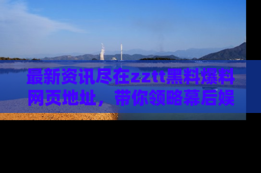 最新资讯尽在zztt黑料爆料网页地址,带你领略幕后娱乐圈的精彩瞬间!